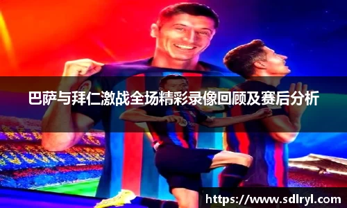 巴萨与拜仁激战全场精彩录像回顾及赛后分析