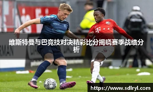 维斯特曼与巴竞技对决精彩比分揭晓赛季战绩分析